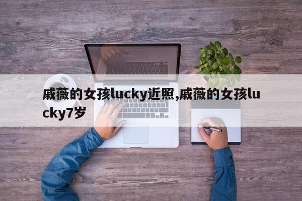 戚薇的女孩lucky近照,戚薇的女孩lucky7岁