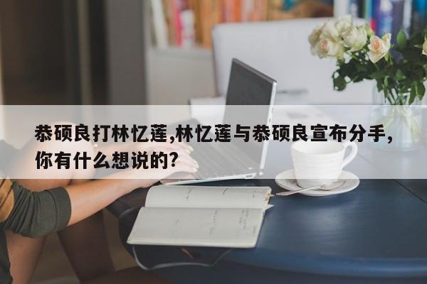 恭硕良打林忆莲,林忆莲与恭硕良宣布分手,你有什么想说的?