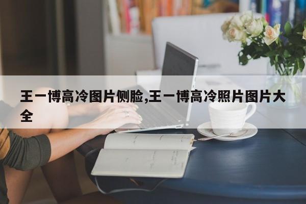 王一博高冷图片侧脸,王一博高冷照片图片大全