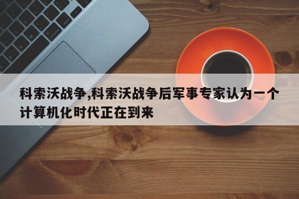科索沃战争,科索沃战争后军事专家认为一个计算机化时代正在到来