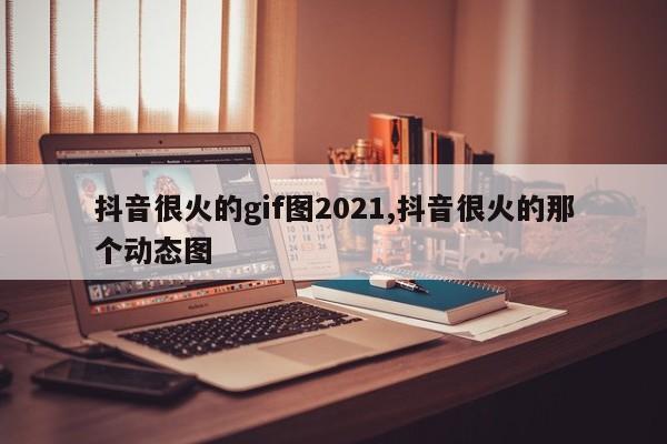抖音很火的gif图2021,抖音很火的那个动态图