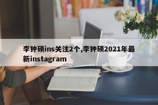 李钟硕ins关注2个,李钟硕2021年最新instagram