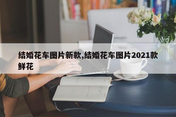 结婚花车图片新款,结婚花车图片2021款鲜花