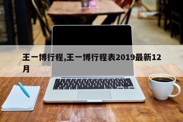 王一博行程,王一博行程表2019最新12月