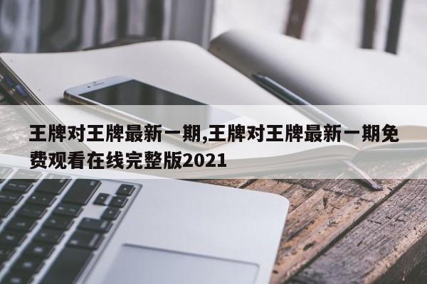 王牌对王牌最新一期,王牌对王牌最新一期免费观看在线完整版2021