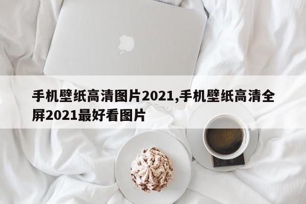 手机壁纸高清图片2021,手机壁纸高清全屏2021最好看图片