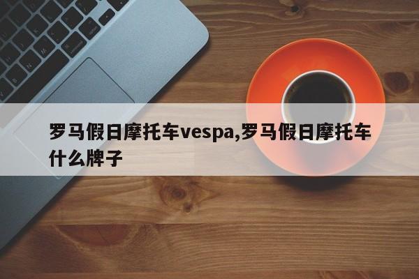 罗马假日摩托车vespa,罗马假日摩托车什么牌子