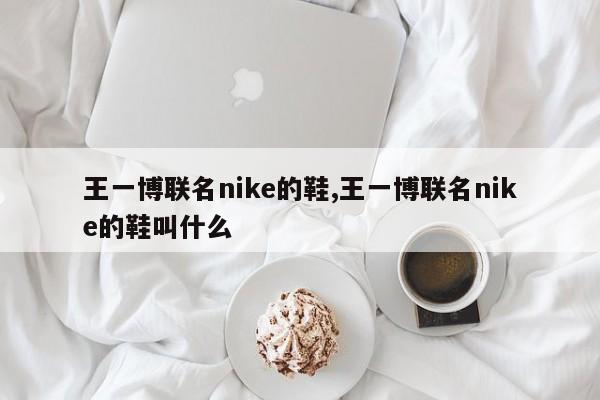王一博联名nike的鞋,王一博联名nike的鞋叫什么