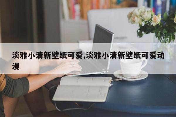 淡雅小清新壁纸可爱,淡雅小清新壁纸可爱动漫