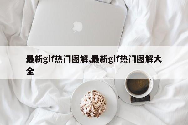 最新gif热门图解,最新gif热门图解大全