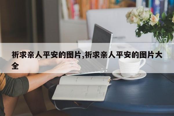 祈求亲人平安的图片,祈求亲人平安的图片大全