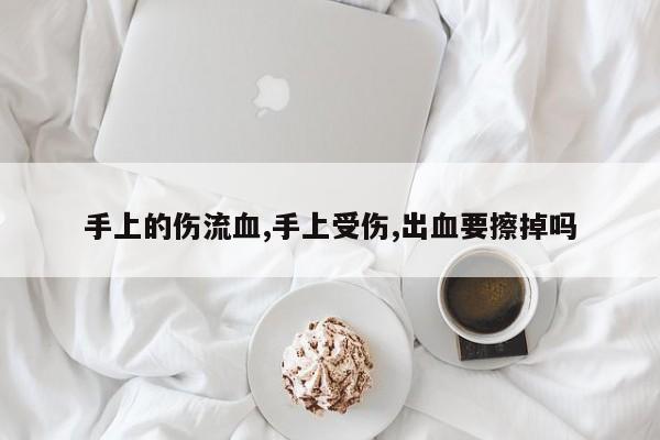 手上的伤流血,手上受伤,出血要擦掉吗