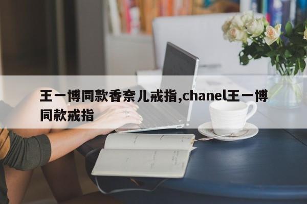 王一博同款香奈儿戒指,chanel王一博同款戒指