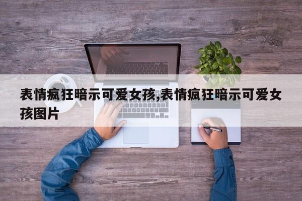 表情疯狂暗示可爱女孩,表情疯狂暗示可爱女孩图片