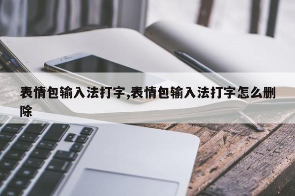 表情包输入法打字,表情包输入法打字怎么删除