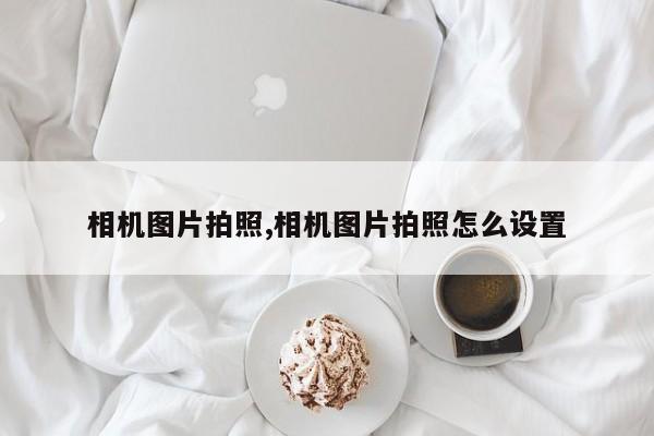 相机图片拍照,相机图片拍照怎么设置