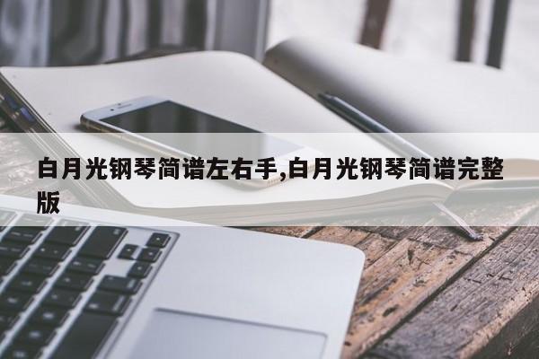 白月光钢琴简谱左右手,白月光钢琴简谱完整版