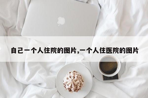 自己一个人住院的图片,一个人住医院的图片