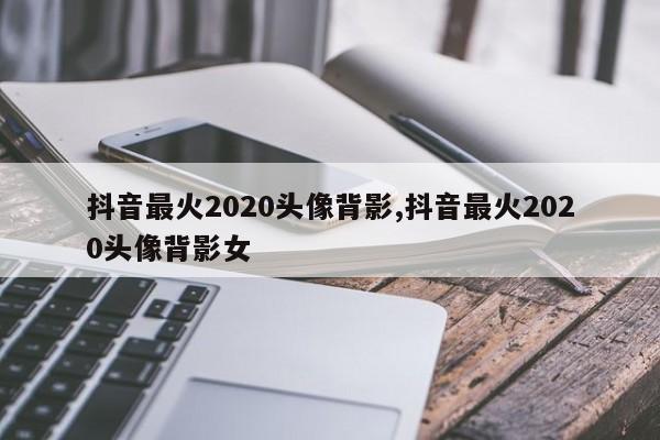 抖音最火2020头像背影,抖音最火2020头像背影女