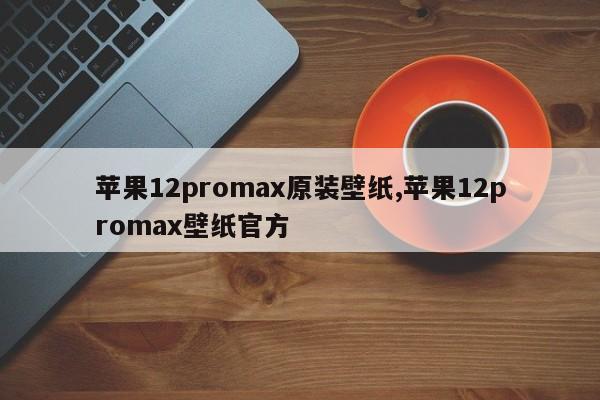 苹果12promax原装壁纸,苹果12promax壁纸官方
