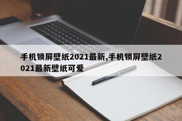 手机锁屏壁纸2021最新,手机锁屏壁纸2021最新壁纸可爱