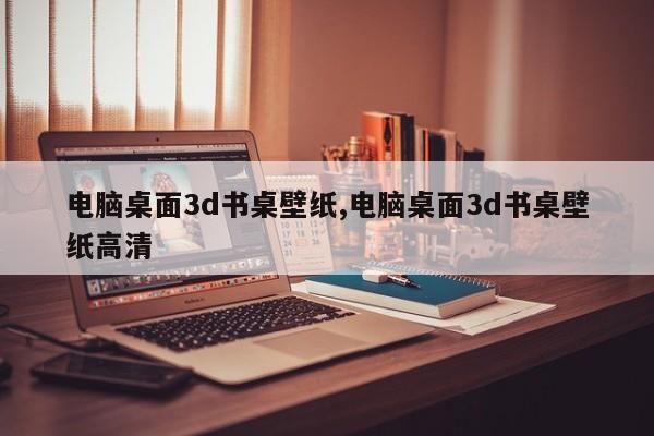 电脑桌面3d书桌壁纸,电脑桌面3d书桌壁纸高清