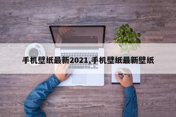 手机壁纸最新2021,手机壁纸最新壁纸