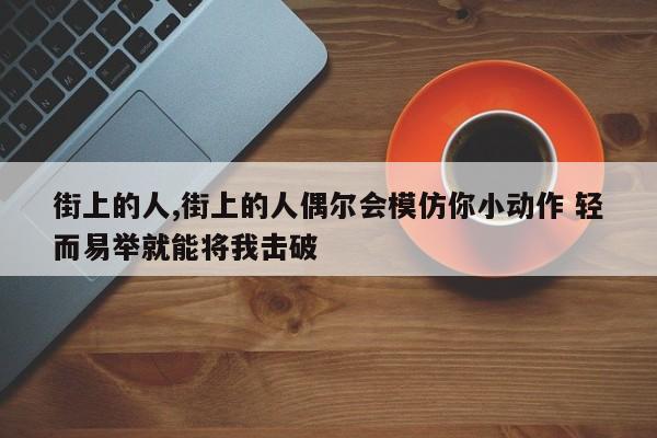 街上的人,街上的人偶尔会模仿你小动作 轻而易举就能将我击破