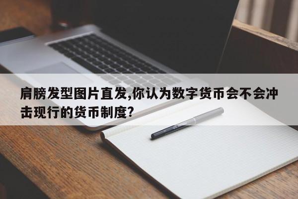 肩膀发型图片直发,你认为数字货币会不会冲击现行的货币制度?