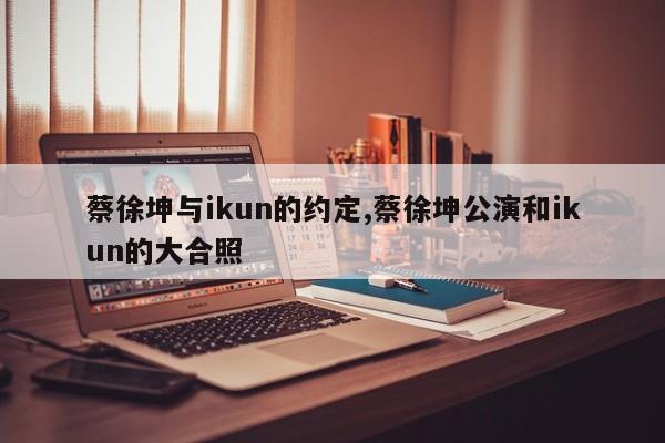 蔡徐坤与ikun的约定,蔡徐坤公演和ikun的大合照