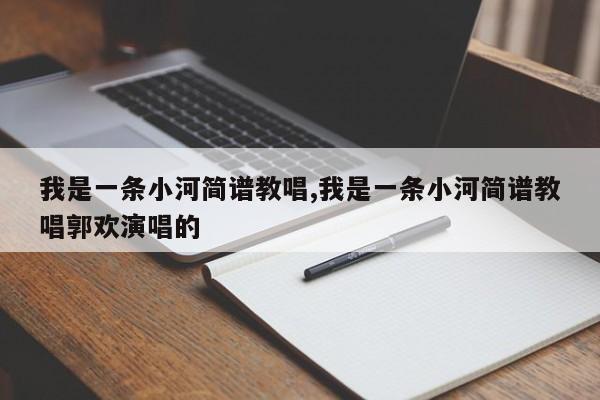 我是一条小河简谱教唱,我是一条小河简谱教唱郭欢演唱的