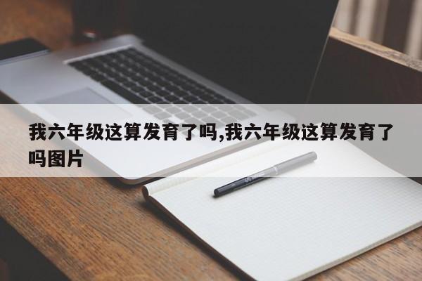 我六年级这算发育了吗,我六年级这算发育了吗图片