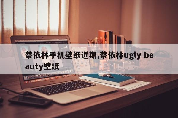 蔡依林手机壁纸近期,蔡依林ugly beauty壁纸
