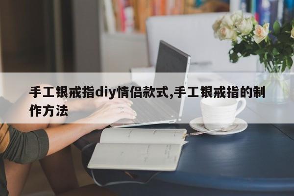 手工银戒指diy情侣款式,手工银戒指的制作方法
