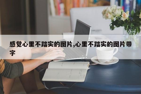 感觉心里不踏实的图片,心里不踏实的图片带字