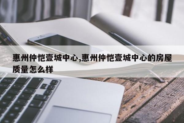 惠州仲恺壹城中心,惠州仲恺壹城中心的房屋质量怎么样