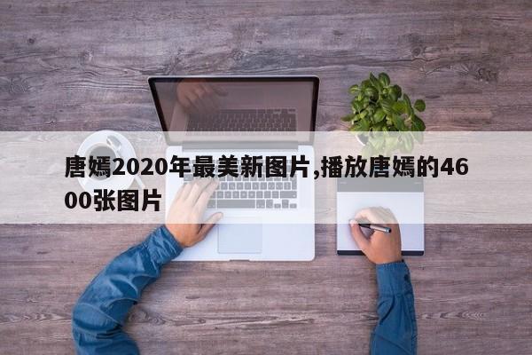 唐嫣2020年最美新图片,播放唐嫣的4600张图片
