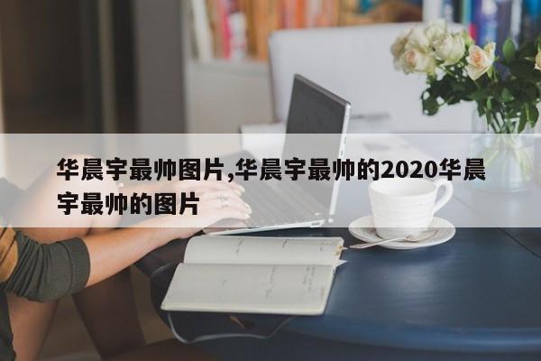 华晨宇最帅图片,华晨宇最帅的2020华晨宇最帅的图片