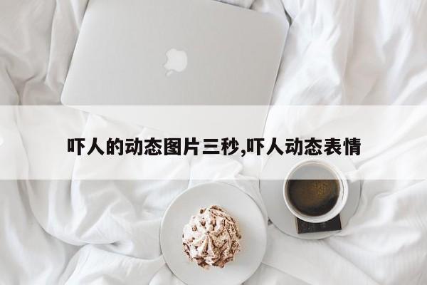 吓人的动态图片三秒,吓人动态表情