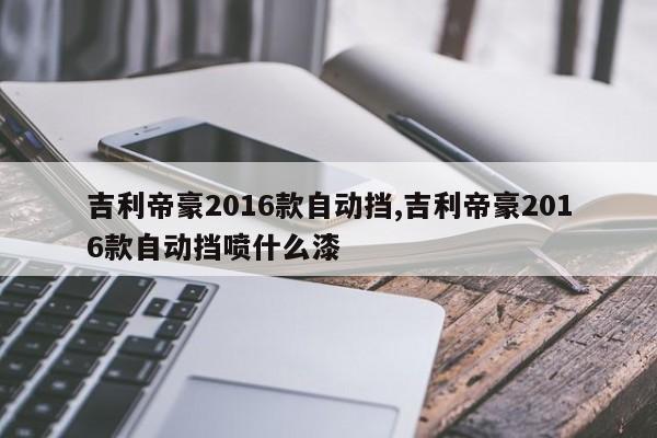 吉利帝豪2016款自动挡,吉利帝豪2016款自动挡喷什么漆