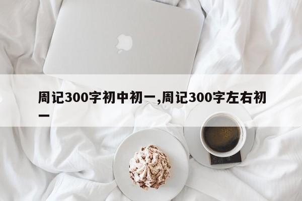 周记300字初中初一,周记300字左右初一
