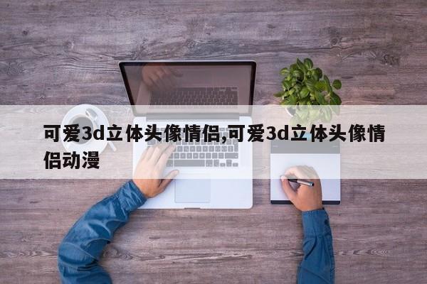 可爱3d立体头像情侣,可爱3d立体头像情侣动漫