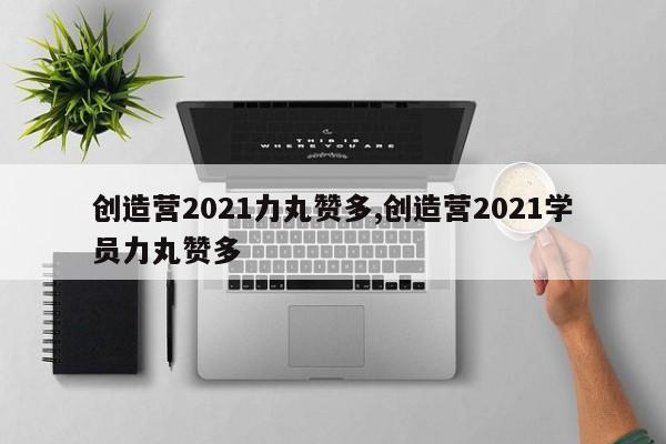 创造营2021力丸赞多,创造营2021学员力丸赞多