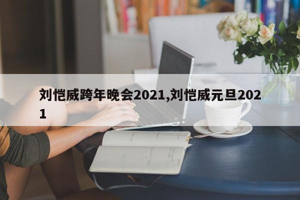 刘恺威跨年晚会2021,刘恺威元旦2021