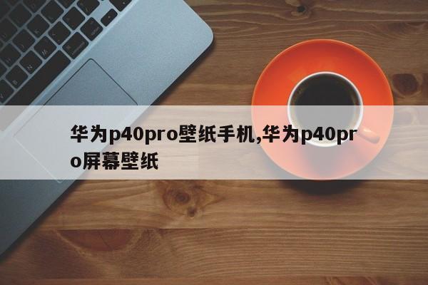华为p40pro壁纸手机,华为p40pro屏幕壁纸