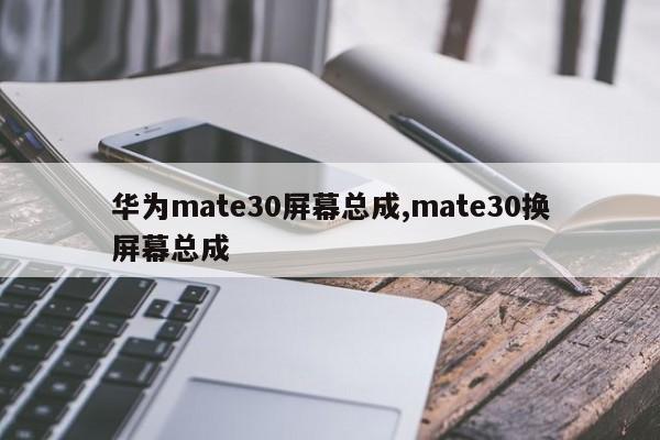 华为mate30屏幕总成,mate30换屏幕总成