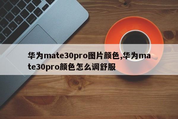 华为mate30pro图片颜色,华为mate30pro颜色怎么调舒服