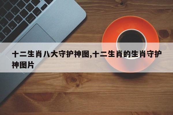 十二生肖八大守护神图,十二生肖的生肖守护神图片