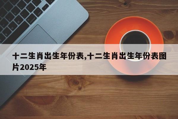 十二生肖出生年份表,十二生肖出生年份表图片2025年