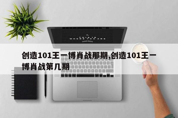 创造101王一博肖战那期,创造101王一博肖战第几期
